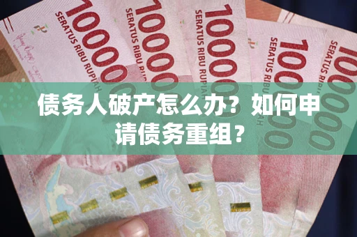 武汉债务人破产怎么办？如何申请债务重组？