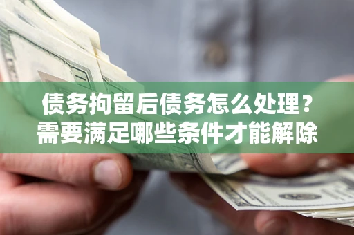 武汉债务拘留后债务怎么处理？需要满足哪些条件才能解除？