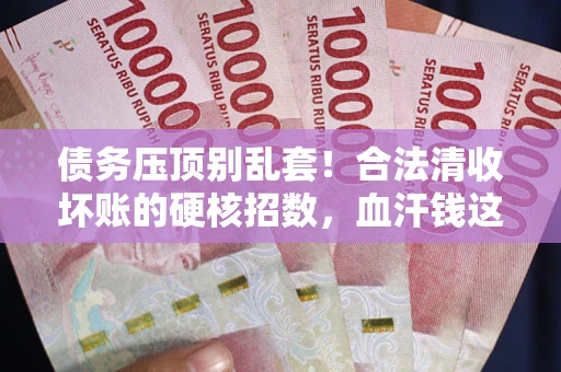 武汉债务压顶别乱套！合法清收坏账的硬核招数，血汗钱这样死守不丢