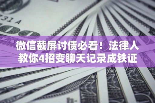 武汉微信截屏讨债必看！法律人教你4招变聊天记录成铁证，避踩3大雷区