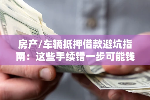 武汉房产/车辆抵押借款避坑指南：这些手续错一步可能钱房两空