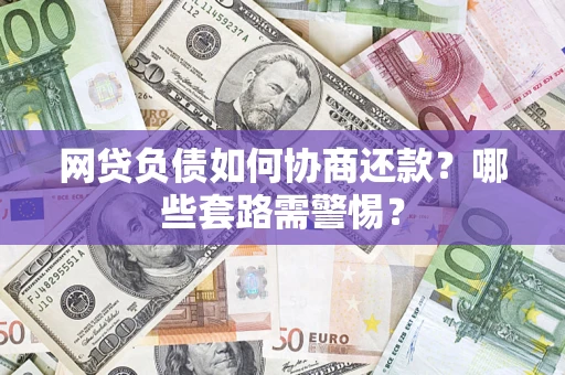 武汉网贷负债如何协商还款？哪些套路需警惕？