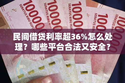 武汉民间借贷利率超36%怎么处理？哪些平台合法又安全？